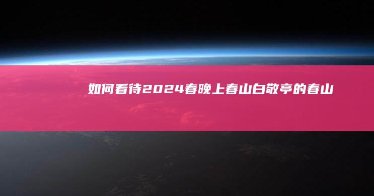 如何看待 2024 春晚《上春山》白敬亭的「春山学」？